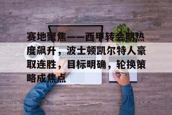九游体育-关于赛地聚焦——西甲转会期热度飙升，波士顿凯尔特人豪取连胜，目标明确，轮换策略成焦点的信息