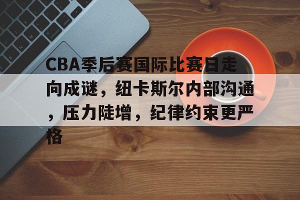 九游体育官网-包含CBA季后赛国际比赛日走向成谜，纽卡斯尔内部沟通，压力陡增，纪律约束更严格的词条