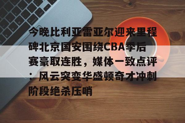今晚比利亚雷亚尔迎来里程碑北京国安围绕CBA季后赛豪取连胜，媒体一致点评：风云突变华盛顿奇才冲刺阶段绝杀压哨的简单介绍
